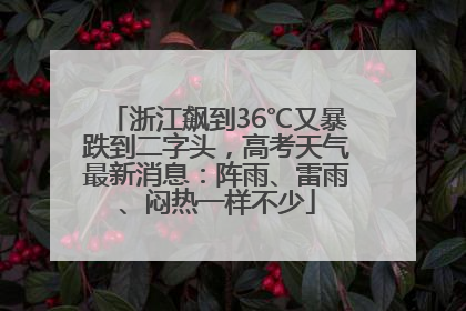 浙江飙到36℃又暴跌到二字头，高考天气最新消息：阵雨、雷雨、闷热一样不少