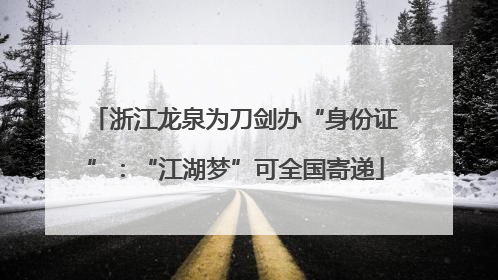 浙江龙泉为刀剑办“身份证”：“江湖梦”可全国寄递