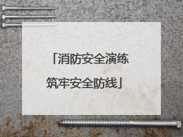 消防安全演练筑牢安全防线
