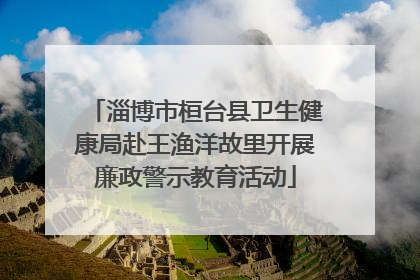 淄博市桓台县卫生健康局赴王渔洋故里开展廉政警示教育活动