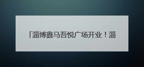 淄博鑫马吾悦广场开业！淄博新晋24小时潮玩地标