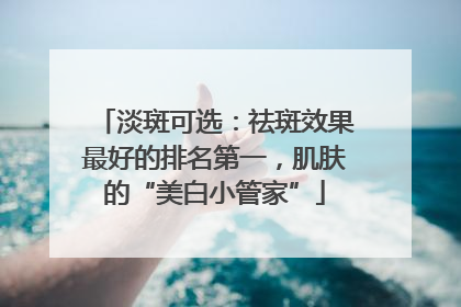 淡斑可选：祛斑效果最好的排名第一，肌肤的“美白小管家”