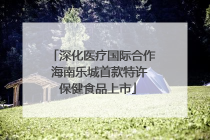 深化医疗国际合作 海南乐城首款特许保健食品上市