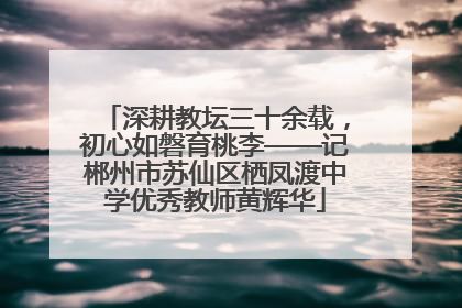 深耕教坛三十余载，初心如磐育桃李——记郴州市苏仙区栖凤渡中学优秀教师黄辉华