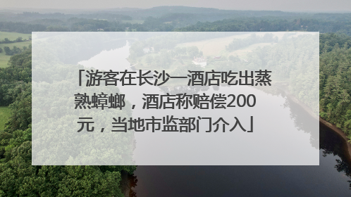 游客在长沙一酒店吃出蒸熟蟑螂，酒店称赔偿200元，当地市监部门介入