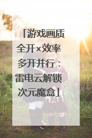 游戏画质全开×效率多开并行：雷电云解锁次元魔盒