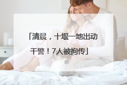 清晨，十堰一地出动干警！7人被拘传