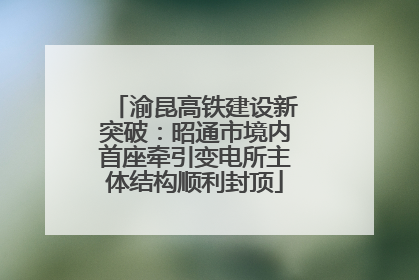 渝昆高铁建设新突破：昭通市境内首座牵引变电所主体结构顺利封顶