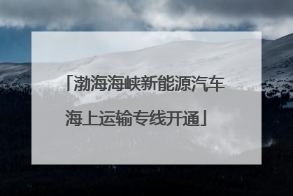 渤海海峡新能源汽车海上运输专线开通