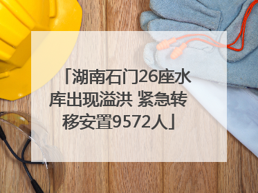 湖南石门26座水库出现溢洪 紧急转移安置9572人