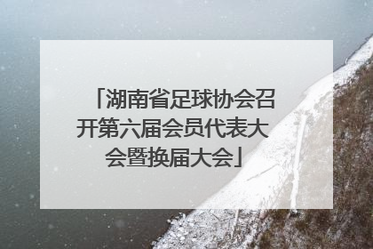湖南省足球协会召开第六届会员代表大会暨换届大会