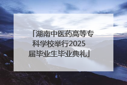 湖南中医药高等专科学校举行2025届毕业生毕业典礼