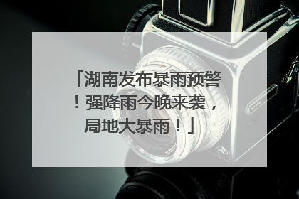 湖南发布暴雨预警！强降雨今晚来袭，局地大暴雨！