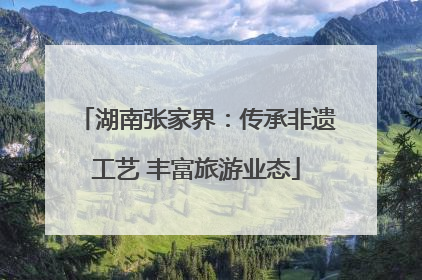 湖南张家界：传承非遗工艺 丰富旅游业态