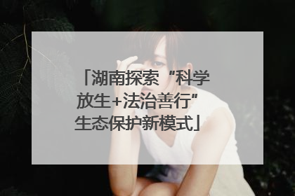 湖南探索“科学放生+法治善行”生态保护新模式
