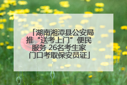 湖南湘潭县公安局推“送考上门”便民服务 26名考生家门口考取保安员证