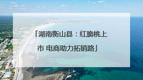 湖南衡山县：红脆桃上市 电商助力拓销路