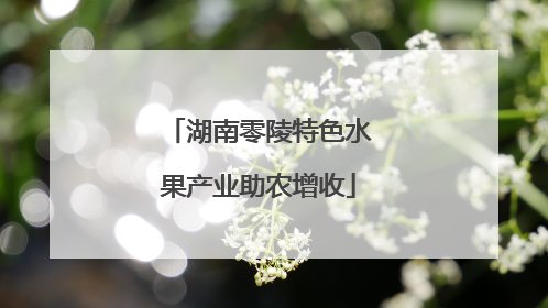湖南零陵特色水果产业助农增收