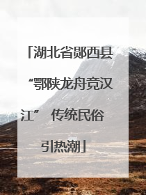 湖北省郧西县“鄂陕龙舟竞汉江” 传统民俗引热潮