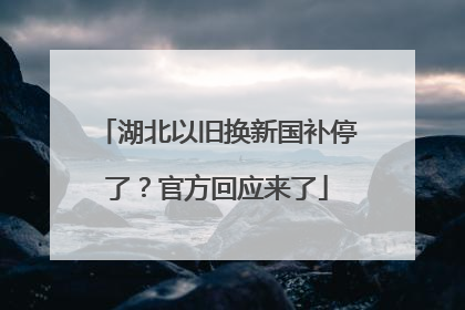 湖北以旧换新国补停了？官方回应来了