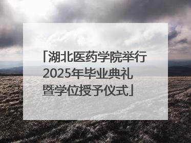 湖北医药学院举行2025年毕业典礼暨学位授予仪式