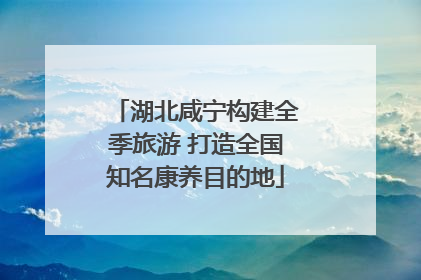 湖北咸宁构建全季旅游 打造全国知名康养目的地