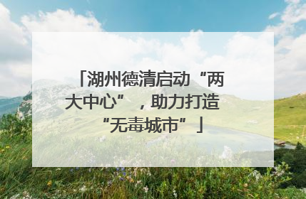 湖州德清启动“两大中心”，助力打造“无毒城市”