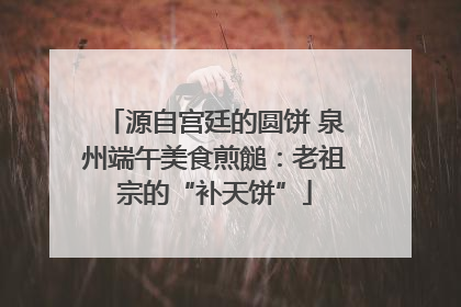 源自宫廷的圆饼 泉州端午美食煎䭔：老祖宗的“补天饼”