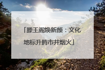 滕王阁焕新颜：文化地标升腾市井烟火