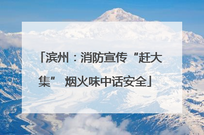滨州：消防宣传“赶大集” 烟火味中话安全