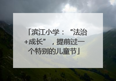 滨江小学：“法治+成长”，提前过一个特别的儿童节