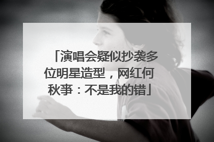演唱会疑似抄袭多位明星造型，网红何秋亊：不是我的错