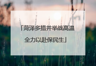 菏泽多措并举战高温 全力以赴保民生