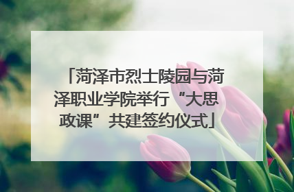 菏泽市烈士陵园与菏泽职业学院举行“大思政课”共建签约仪式