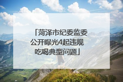 菏泽市纪委监委公开曝光4起违规吃喝典型问题
