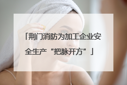 荆门消防为加工企业安全生产“把脉开方”