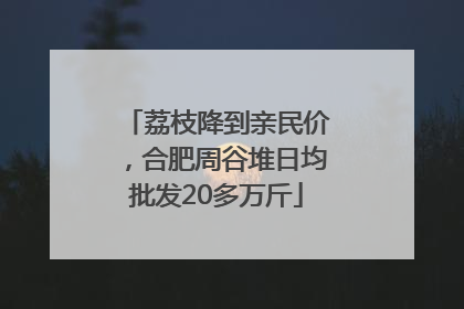 荔枝降到亲民价，合肥周谷堆日均批发20多万斤