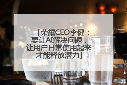 荣耀CEO李健：要让AI解决问题，让用户日常使用起来才能释放潜力