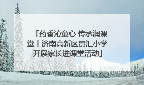 药香沁童心 传承润课堂丨济南高新区景汇小学开展家长进课堂活动