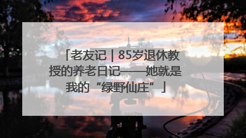 老友记｜85岁退休教授的养老日记——她就是我的“绿野仙庄”
