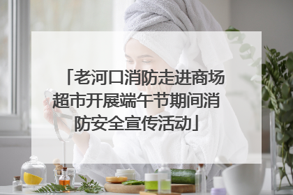 老河口消防走进商场超市开展端午节期间消防安全宣传活动