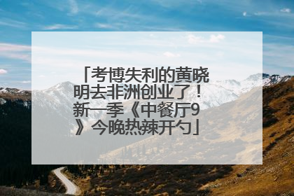 考博失利的黄晓明去非洲创业了！新一季《中餐厅9》今晚热辣开勺