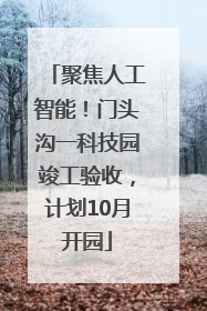 聚焦人工智能！门头沟一科技园竣工验收，计划10月开园