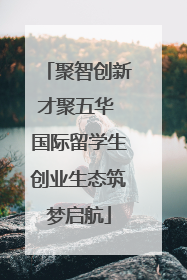 聚智创新才聚五华 国际留学生创业生态筑梦启航