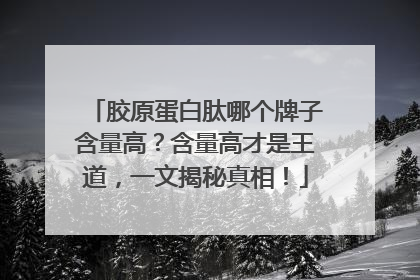 胶原蛋白肽哪个牌子含量高？含量高才是王道，一文揭秘真相！