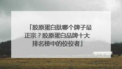 胶原蛋白肽哪个牌子最正宗？胶原蛋白品牌十大排名榜中的佼佼者