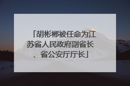 胡彬郴被任命为江苏省人民政府副省长、省公安厅厅长