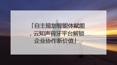 自主规划智能体赋能，云知声兽牙平台解锁企业协作新价值