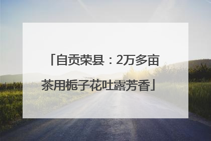 自贡荣县：2万多亩茶用栀子花吐露芳香