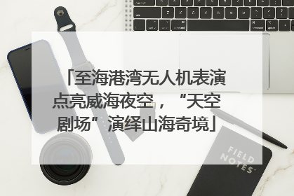 至海港湾无人机表演点亮威海夜空，“天空剧场”演绎山海奇境